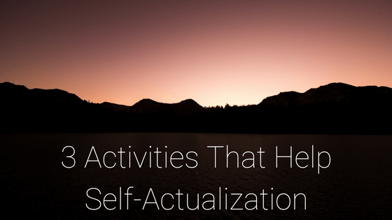 3 Activities That Help Self-Actualization