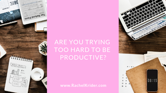 Are You Trying Too Hard To Be Productive Rachel Krider Prosperity Of Life