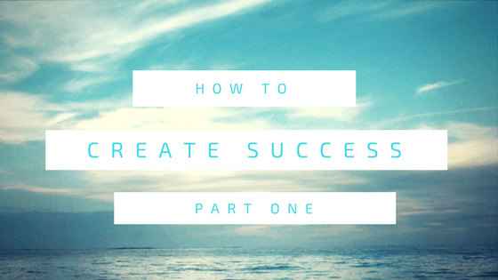 How to Create Success: Part One